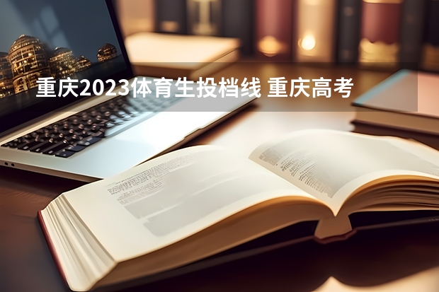 重庆2023体育生投档线 重庆高考本科线2023分数线