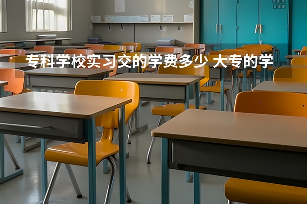 专科学校实习交的学费多少 大专的学生。。最后一年自己实习要交学费吗。。4000算多吗？。。。