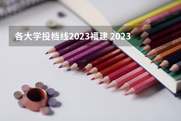 各大学投档线2023福建 2023福建各高校投档线