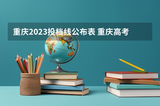 重庆2023投档线公布表 重庆高考分数线2023年公布时间表