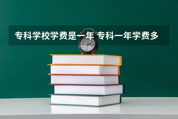 专科学校学费是一年 专科一年学费多少