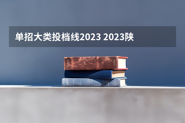 单招大类投档线2023 2023陕西单招学校及分数线？