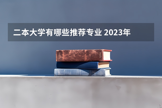 二本大学有哪些推荐专业 2023年就业率高的二本大学和专业有哪些