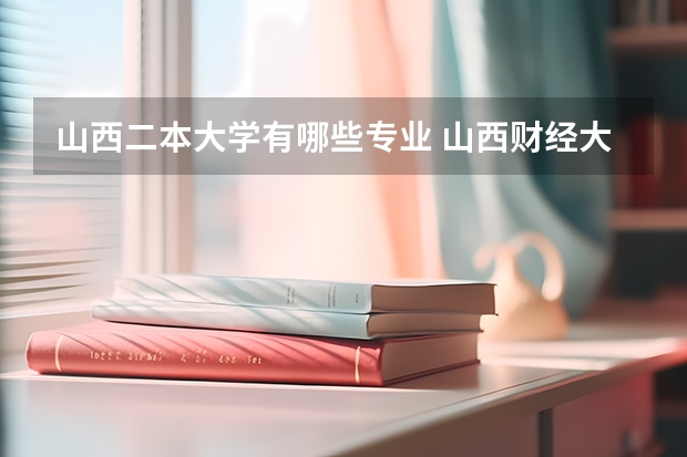 山西二本大学有哪些专业 山西财经大学二本文科专业有哪些