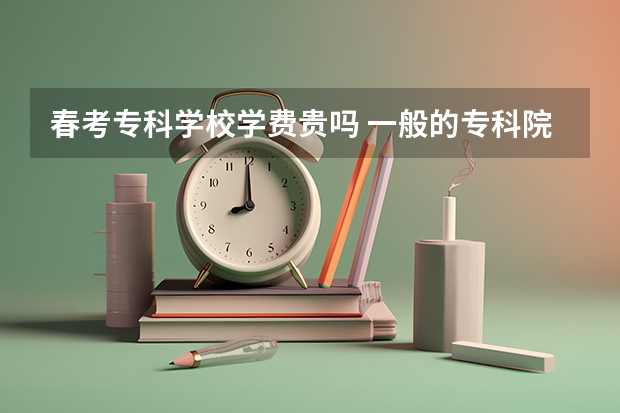 春考专科学校学费贵吗 一般的专科院校一年学费大概多少？？