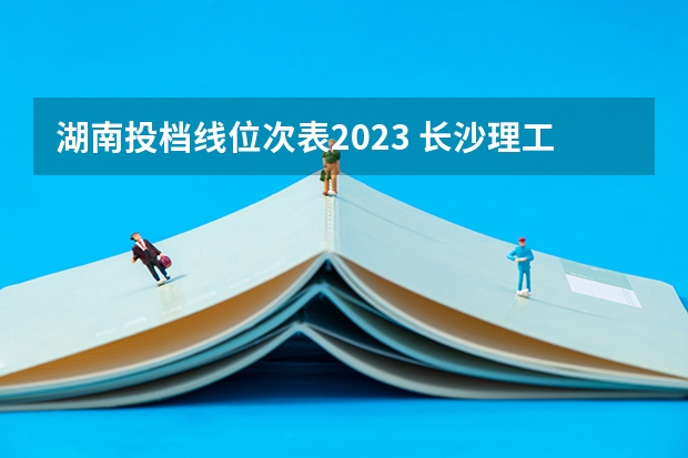 湖南投档线位次表2023 长沙理工2023年投档线是多少