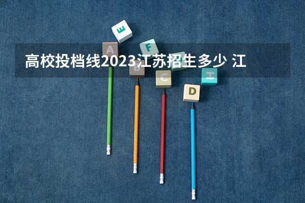 高校投档线2023江苏招生多少 江苏高校投档分数线2023