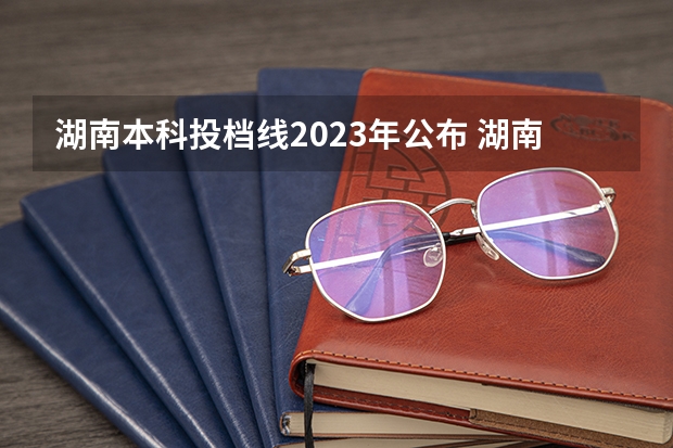 湖南本科投档线2023年公布 湖南省2023年投档线