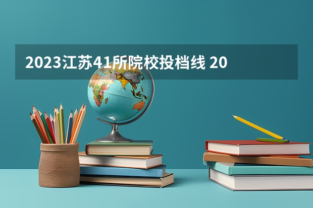 2023江苏41所院校投档线 2023江苏所有大学录取分数