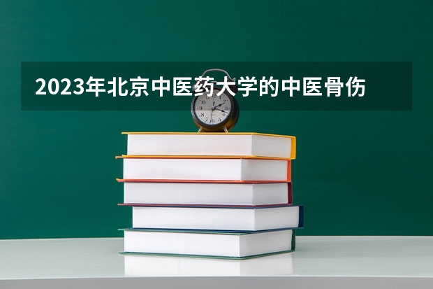 2023年北京中医药大学的中医骨伤科学专业录取分数是多少 北京中医药大学中医骨伤科学专业往年分数线