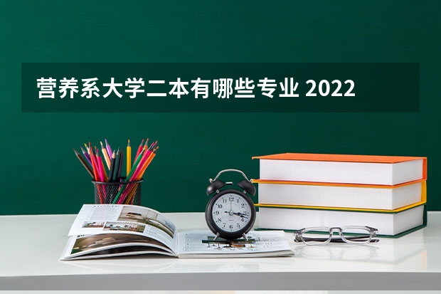 营养系大学二本有哪些专业 2022二本学校什么专业好就业 怎样选专业