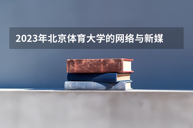 2023年北京体育大学的网络与新媒体专业录取分数是多少 北京体育大学网络与新媒体专业往年分数线