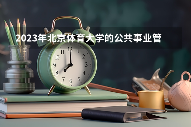 2023年北京体育大学的公共事业管理专业录取分数是多少 北京体育大学公共事业管理专业往年分数线