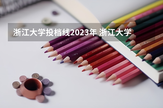 浙江大学投档线2023年 浙江大学录取分数线2023年