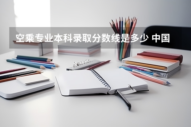 空乘专业本科录取分数线是多少 中国民航大学空乘专业录取分数线是多少？