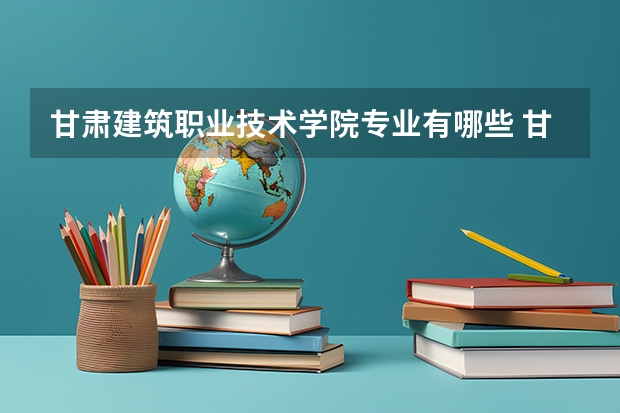 甘肃建筑职业技术学院专业有哪些 甘肃建筑职业技术学院就业率怎么样