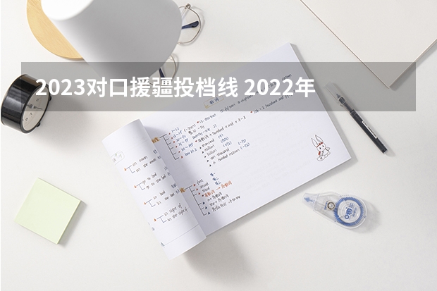 2023对口援疆投档线 2022年新疆单列类二本投档分数线