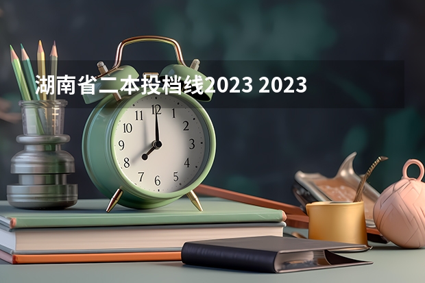 湖南省二本投档线2023 2023年湖南省二本分数线