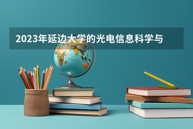 2023年延边大学的光电信息科学与工程专业录取分数是多少 延边大学光电信息科学与工程专业往年分数线