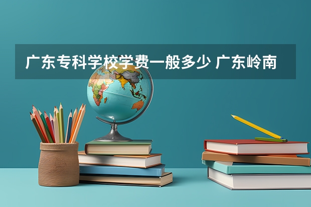 广东专科学校学费一般多少 广东岭南技术职业学校学费