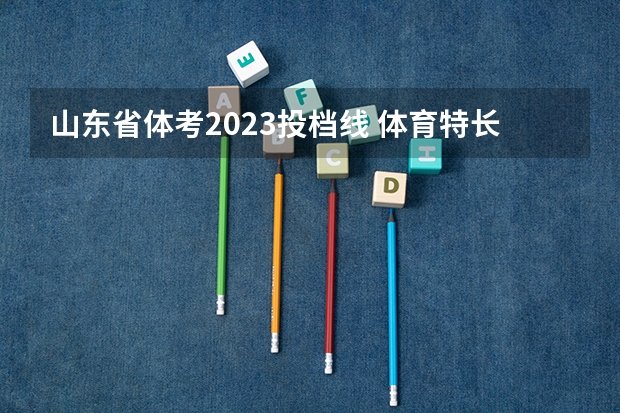 山东省体考2023投档线 体育特长生中考录取分数线2023