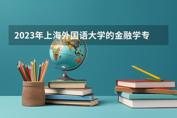 2023年上海外国语大学的金融学专业录取分数是多少 上海外国语大学金融学专业往年分数线