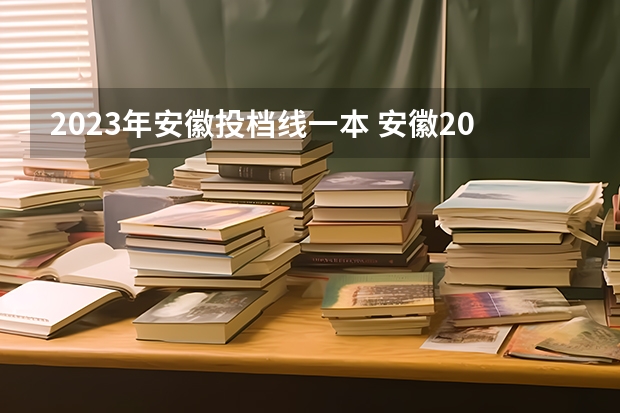 2023年安徽投档线一本 安徽2023年一本分数线多少