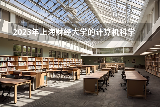 2023年上海财经大学的计算机科学与技术专业录取分数是多少 上海财经大学计算机科学与技术专业往年分数线
