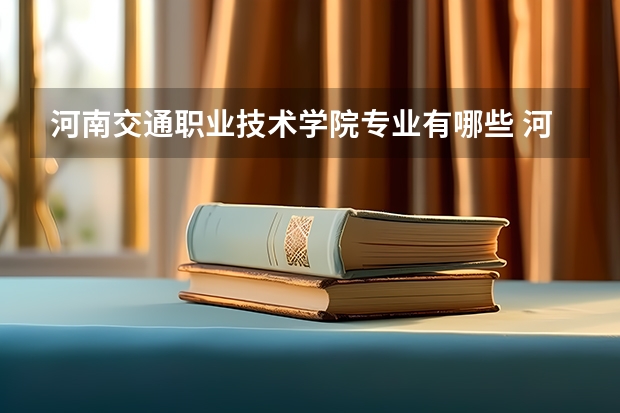 河南交通职业技术学院专业有哪些 河南交通职业技术学院就业率怎么样