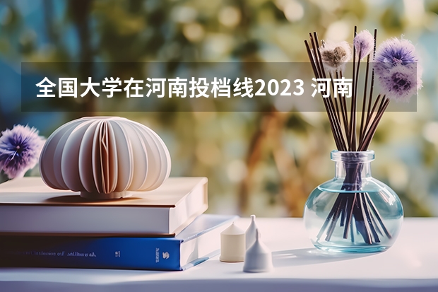 全国大学在河南投档线2023 河南高考本科线2023分数线