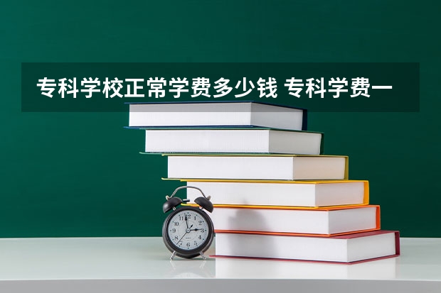 专科学校正常学费多少钱 专科学费一年多少钱？