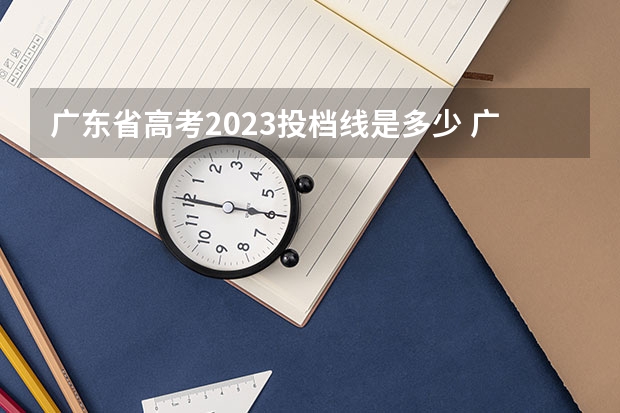 广东省高考2023投档线是多少 广东2023年高考投档线