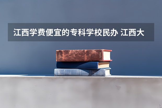 江西学费便宜的专科学校民办 江西大专民办学费最便宜的学校