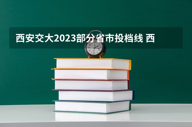 西安交大2023部分省市投档线 西安交通大学2023年投档线