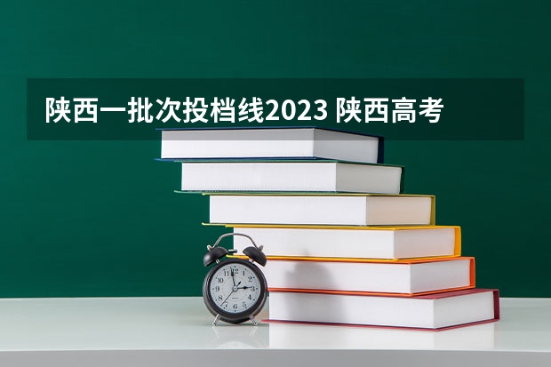 陕西一批次投档线2023 陕西高考各高校投档线2023