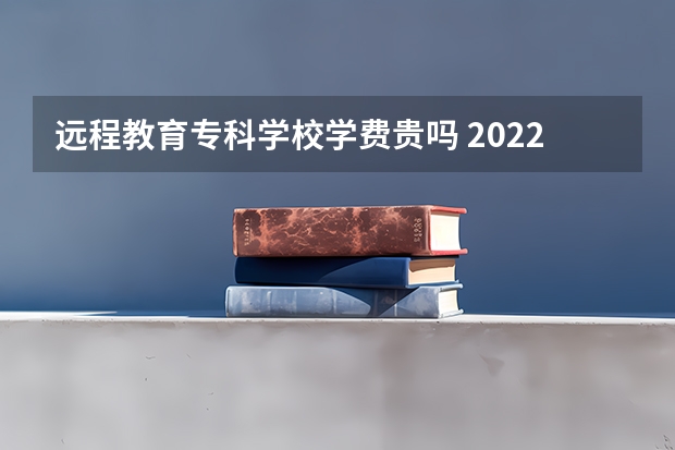 远程教育专科学校学费贵吗 2022网络教育大专学费多少钱 要怎么报名？