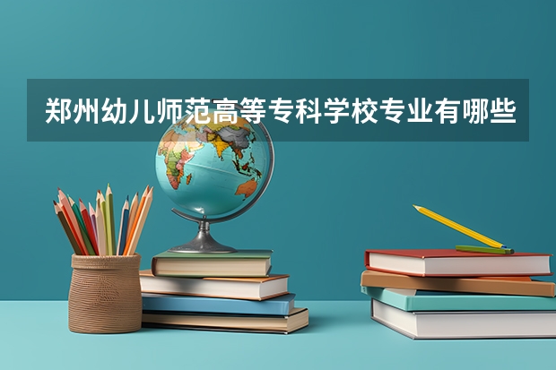 郑州幼儿师范高等专科学校专业有哪些 郑州幼儿师范高等专科学校就业率怎么样