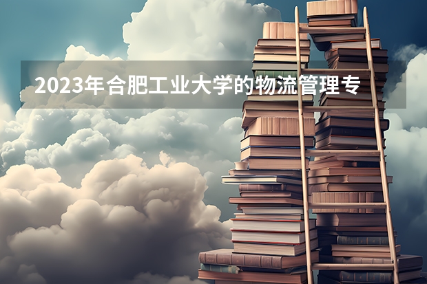 2023年合肥工业大学的物流管理专业录取分数是多少 合肥工业大学物流管理专业往年分数线