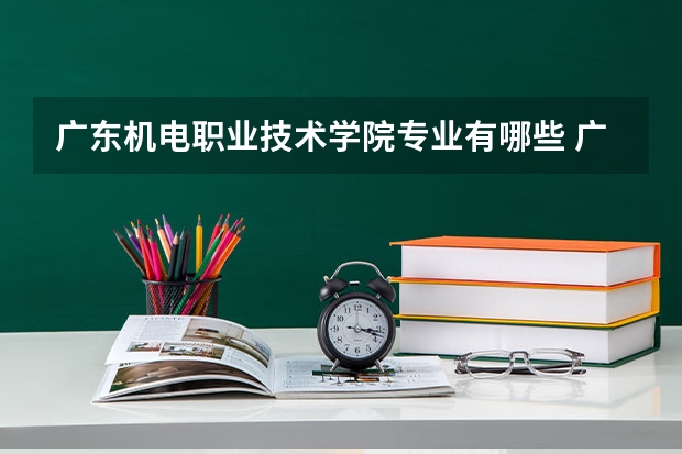 广东机电职业技术学院专业有哪些 广东机电职业技术学院就业率怎么样