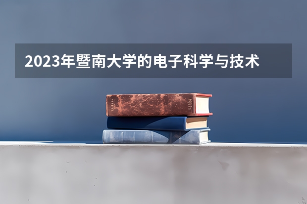 2023年暨南大学的电子科学与技术专业录取分数是多少 暨南大学电子科学与技术专业往年分数线