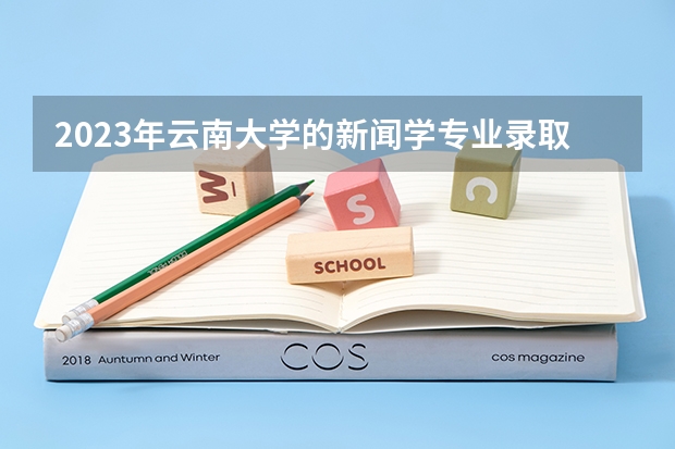 2023年云南大学的新闻学专业录取分数是多少 云南大学新闻学专业往年分数线