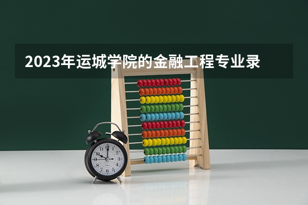 2023年运城学院的金融工程专业录取分数是多少 运城学院金融工程专业往年分数线