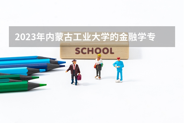 2023年内蒙古工业大学的金融学专业录取分数是多少 内蒙古工业大学金融学专业往年分数线