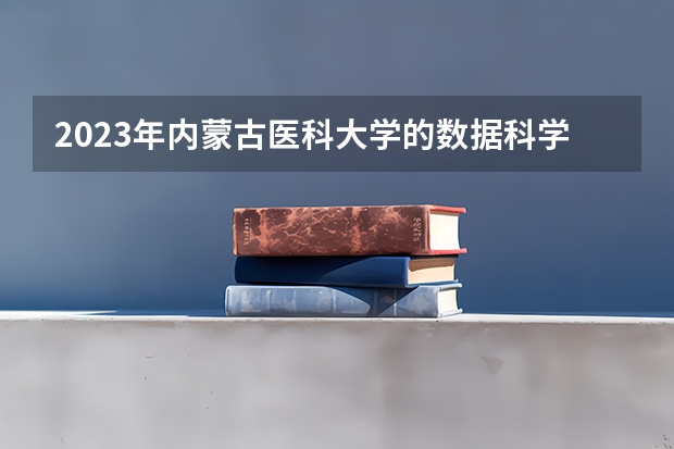 2023年内蒙古医科大学的数据科学与大数据技术专业录取分数是多少 内蒙古医科大学数据科学与大数据技术专业往年分数线