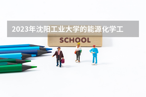 2023年沈阳工业大学的能源化学工程专业录取分数是多少 沈阳工业大学能源化学工程专业往年分数线