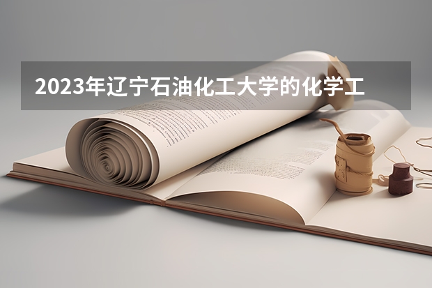 2023年辽宁石油化工大学的化学工程与工艺专业录取分数是多少 辽宁石油化工大学化学工程与工艺专业往年分数线