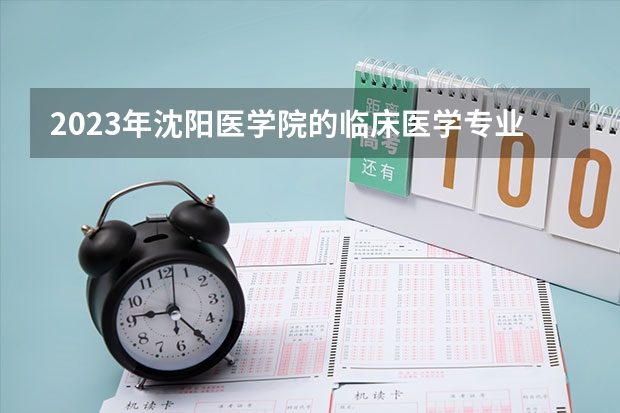 2023年沈阳医学院的临床医学专业录取分数是多少 沈阳医学院临床医学专业往年分数线