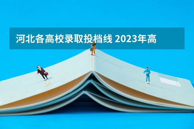 河北各高校录取投档线 2023年高考河北省投档线