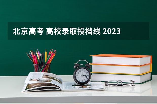 北京高考 高校录取投档线 2023各院校投档分数线