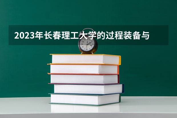 2023年长春理工大学的过程装备与控制工程专业录取分数是多少 长春理工大学过程装备与控制工程专业往年分数线